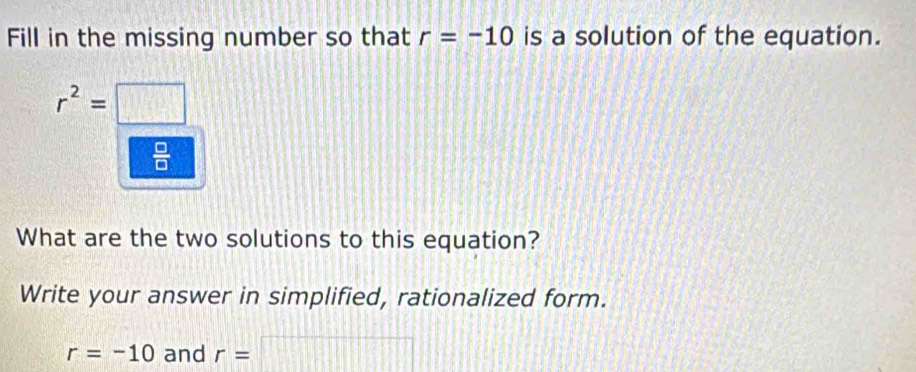 Fill in the missing number so that r=-10 is a solution of the equation.
r^2=□
What are the two solutions to this equation? 
Write your answer in simplified, rationalized form.
r=-10 and r=□