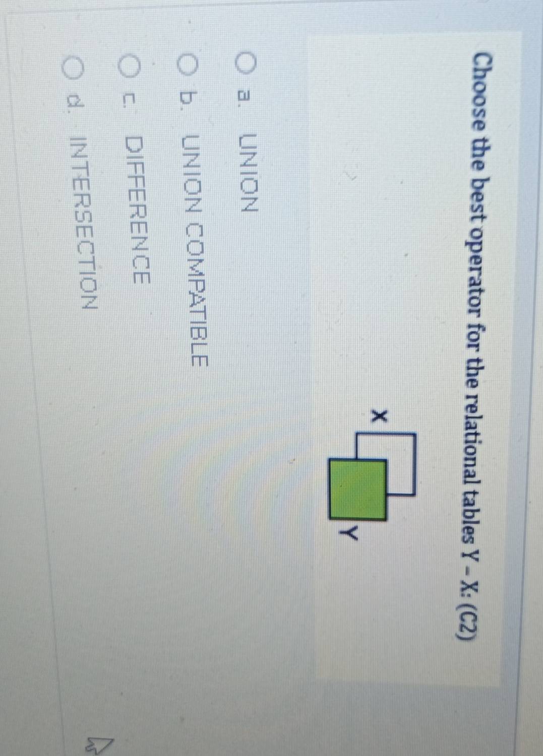 Choose the best operator for the relational tables Y-X:(C2)
a、 UNION
b. UNION COMPATIBLE
c. DIFFERENCE
d. INTERSECTION