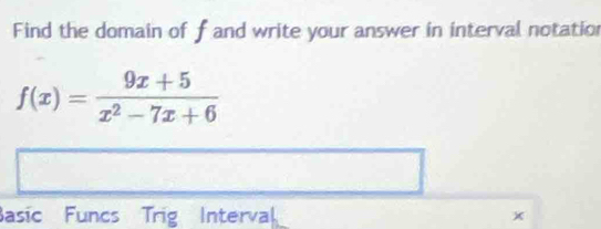 Find the domain of f and write your answer in interval notation
f(x)= (9x+5)/x^2-7x+6 
Basic Funcs Trig Interval x