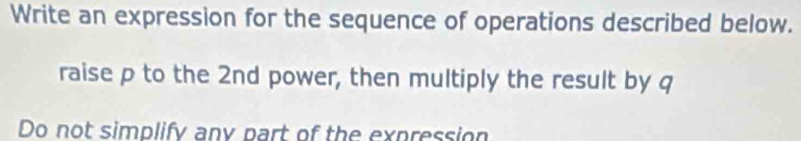 Write an expression for the sequence of operations described below. 
raise p to the 2nd power, then multiply the result by q
Do not simplify any part of the expression