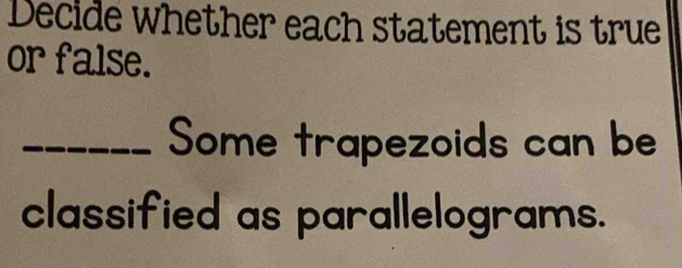 Decide whether each statement is true 
or false. 
_Some trapezoids can be 
classified as parallelograms.