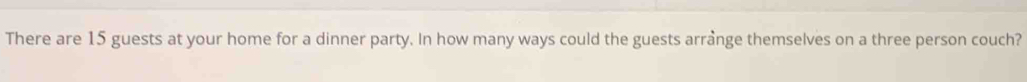 There are 15 guests at your home for a dinner party. In how many ways could the guests arrange themselves on a three person couch?