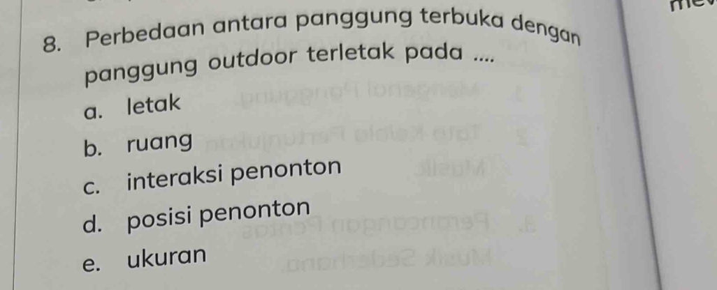 me
8. Perbedaan antara panggung terbuka dengan
panggung outdoor terletak pada ....
a. letak
b. ruang
c. interaksi penonton
d. posisi penonton
e. ukuran