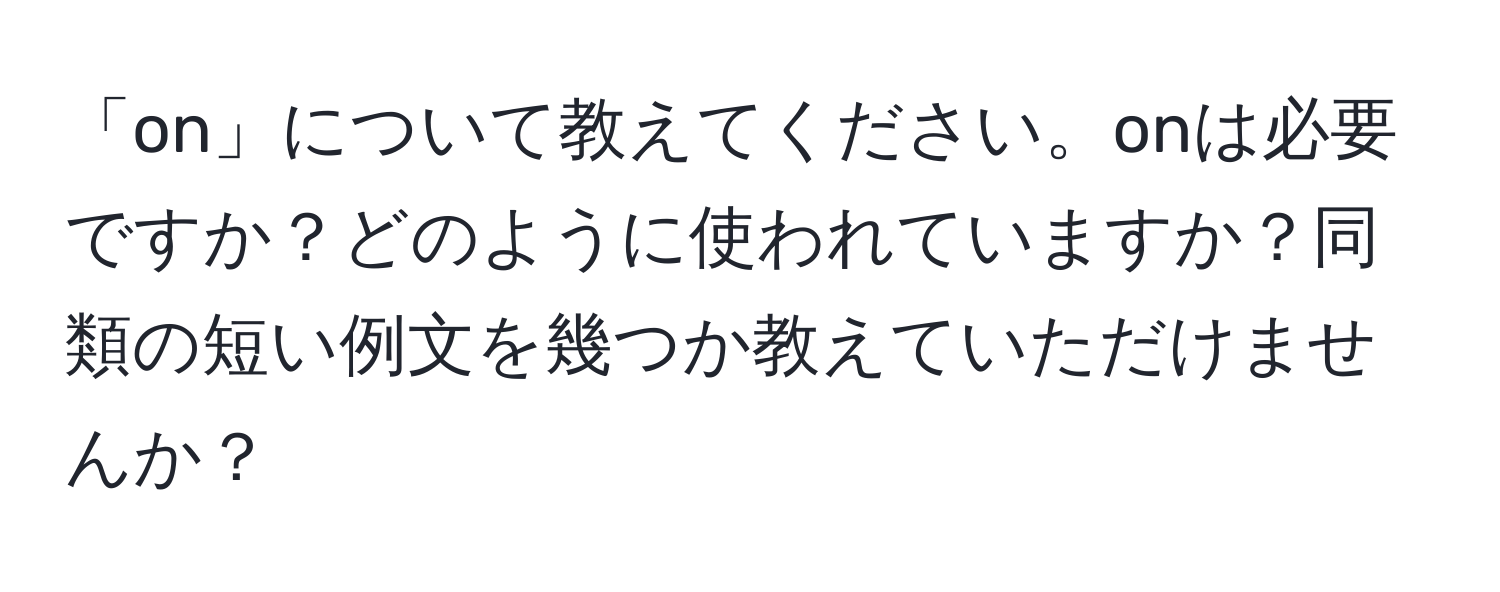 「on」について教えてください。onは必要ですか？どのように使われていますか？同類の短い例文を幾つか教えていただけませんか？