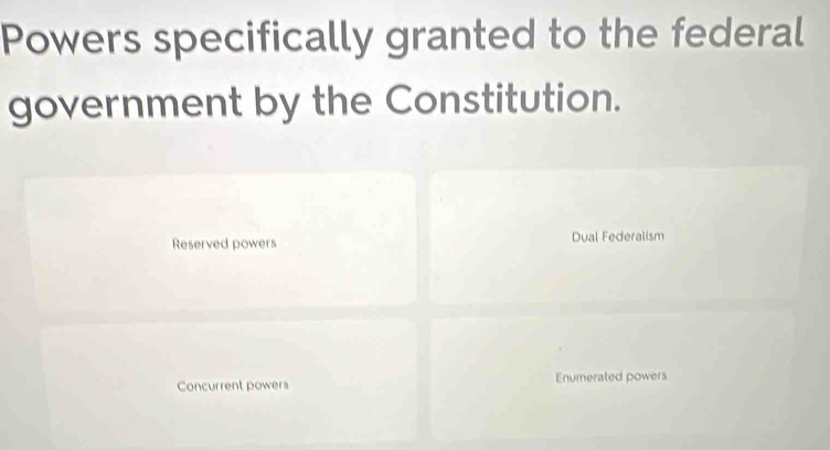 Powers specifically granted to the federal
government by the Constitution.
Reserved powers Dual Federalism
Concurrent powers Enumerated powers