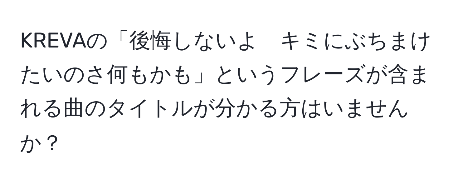 KREVAの「後悔しないよ　キミにぶちまけたいのさ何もかも」というフレーズが含まれる曲のタイトルが分かる方はいませんか？