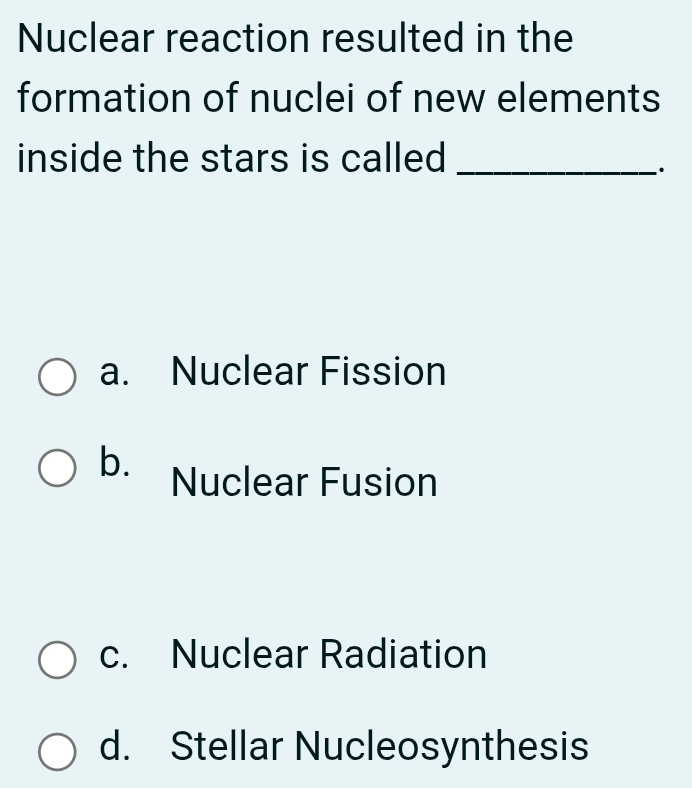 Nuclear reaction resulted in the
formation of nuclei of new elements
inside the stars is called_
.
a. Nuclear Fission
b. Nuclear Fusion
c. Nuclear Radiation
d. Stellar Nucleosynthesis