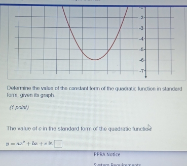 Determine the value of the constant term of the quadratic function in standard 
form, given its graph. 
(1 point) 
The value of c in the standard form of the quadratic function
y=ax^2+bx+c is □ . 
PPRA Notice 
Suctem Requirement=