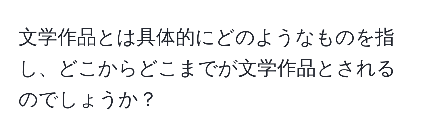 文学作品とは具体的にどのようなものを指し、どこからどこまでが文学作品とされるのでしょうか？