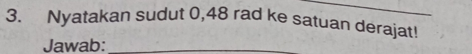 Nyatakan sudut 0,48 rad ke satuan derajat! 
Jawab:_