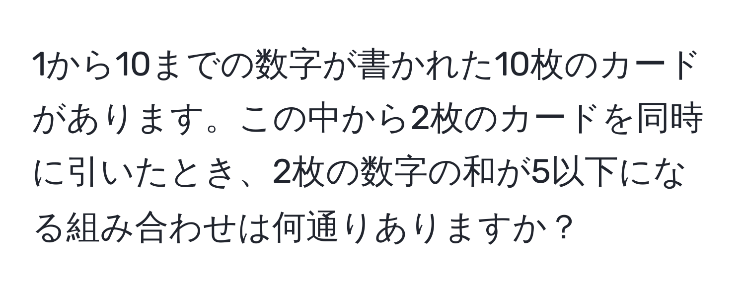 1から10までの数字が書かれた10枚のカードがあります。この中から2枚のカードを同時に引いたとき、2枚の数字の和が5以下になる組み合わせは何通りありますか？