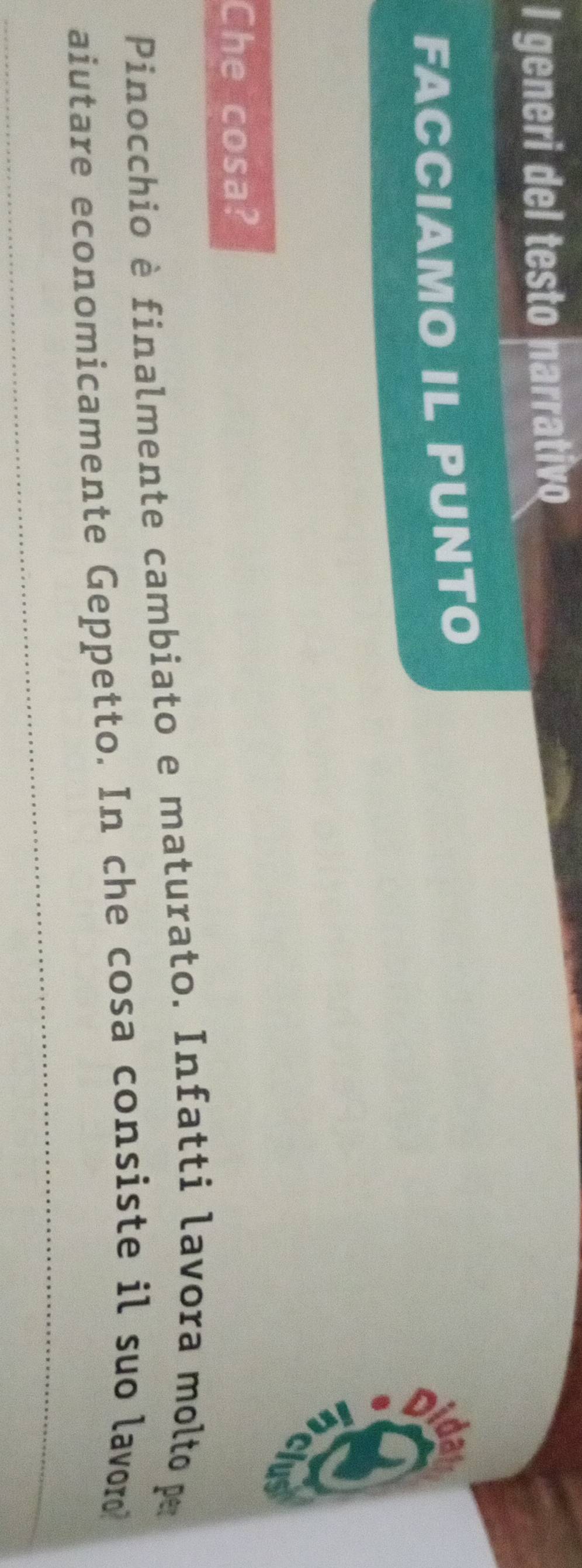 generi del testo narrativo 
FACCIAMO IL PUNTO 
: 
Che cosa? 
Pinocchio è finalmente cambiato e maturato. Infatti lavora molto par 
aiutare economicamente Geppetto. In che cosa consiste il suo lavoro