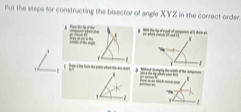 Put the steps for constructing the bisector of angle XYZ in the correct order. 
at Y. draw an 
A
z
Prow a lins from the paint where the arc mest Without changing the width of the comparses.