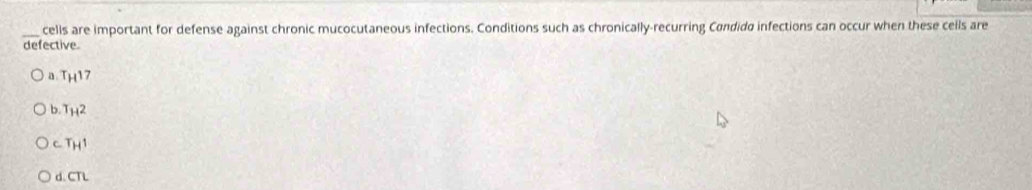 cells are important for defense against chronic mucocutaneous infections. Conditions such as chronically-recurring Cøndidø infections can occur when these ceils are
defective.
a T_H1 7
b. T_H2
C. T_H^1
d. CTL