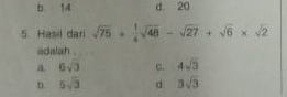 b. 14 d 20
5. Hasil dari sqrt(75)+ 1/4 sqrt(48)-sqrt(27)+sqrt(6)* sqrt(2)
adalah .
a. 6sqrt(3) c. 4sqrt(3)
b. 5sqrt(3) d 3sqrt(3)