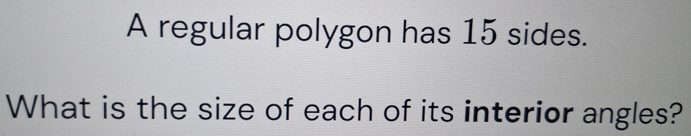 A regular polygon has 15 sides. 
What is the size of each of its interior angles?