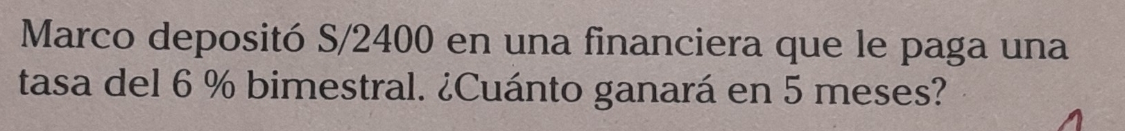 Marco depositó S/2400 en una financiera que le paga una 
tasa del 6 % bimestral. ¿Cuánto ganará en 5 meses?