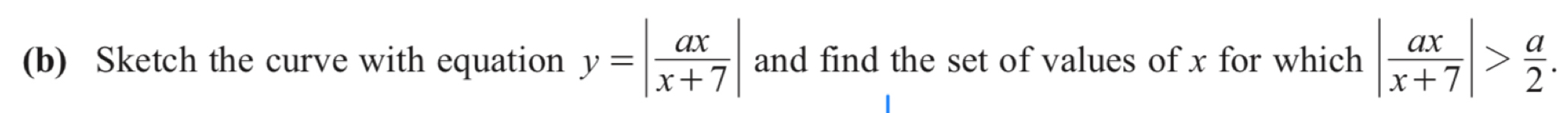 Sketch the curve with equation y=| ax/x+7 | and find the set of values of x for which | ax/x+7 |> a/2 .