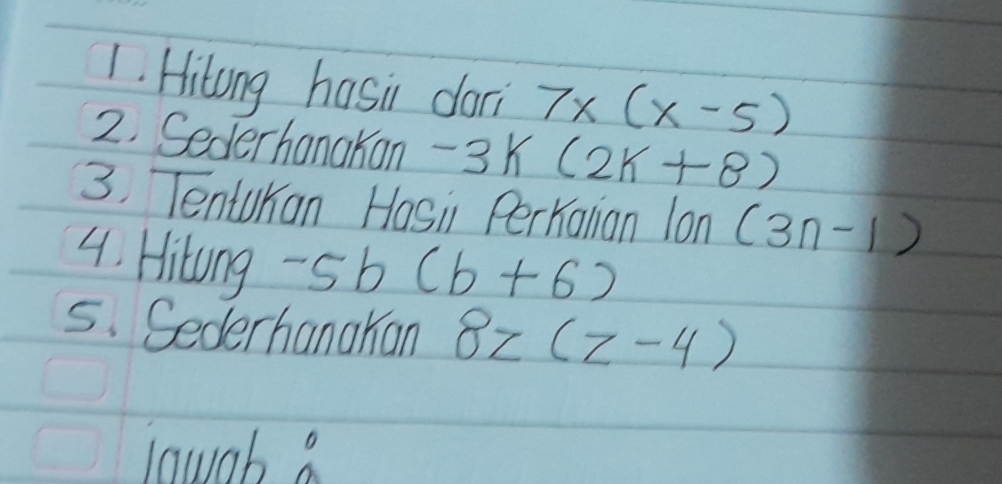 Hitong hasi doni 7x(x-5)
2. Sederhanakan -3k(2k+8)
3. TentuKan Hasi Perkanian lon (3n-1)
4. Hitong -5b(b+6)
5. Sederhanakan 8z(z-4)
lawoh a