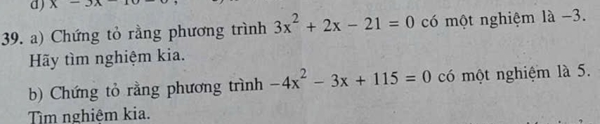 x-3x
39. a) Chứng tỏ rằng phương trình 3x^2+2x-21=0 có một nghiệm là −3.
Hãy tìm nghiệm kia.
b) Chứng tỏ rằng phương trình -4x^2-3x+115=0 có một nghiệm là 5.
Tìm nghiệm kia.