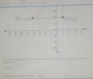 usson .
a  Ge metry Distance in the Coordinate Plane
Use the given coordinates to compute the perimeter of the triangle. Round your answer to the
nearest tenth
(1 paint)
The perimeter is approximately □ 1011
units