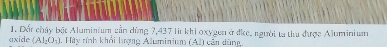 Đốt cháy bột Aluminium cần dùng 7,437 lít khí oxygen ở đkc, người ta thu được Aluminium 
oxide (Al_2O_3). Hãy tính khổi lượng Aluminium (Al) cần dùng.