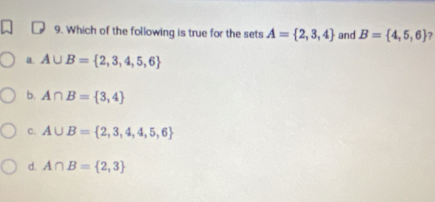 Which of the following is true for the sets A= 2,3,4 and B= 4,5,6 ?
a. A∪ B= 2,3,4,5,6
b. A∩ B= 3,4
C. A∪ B= 2,3,4,4,5,6
d. A∩ B= 2,3