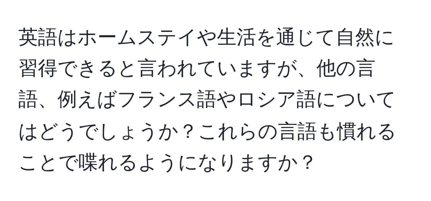 英語はホームステイや生活を通じて自然に習得できると言われていますが、他の言語、例えばフランス語やロシア語についてはどうでしょうか？これらの言語も慣れることで喋れるようになりますか？