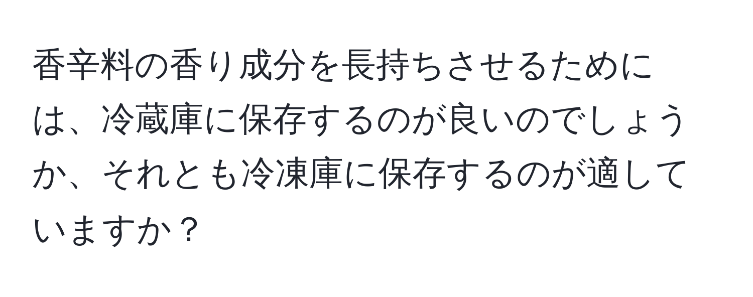 香辛料の香り成分を長持ちさせるためには、冷蔵庫に保存するのが良いのでしょうか、それとも冷凍庫に保存するのが適していますか？