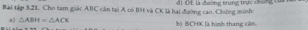 d) OE là đường trung trực chung tu 
Bài tập 3.21. Cho tam giác ABC cân tại A có BH và CK là hai đường cao. Chứng minh:
a) △ ABH=△ ACK b) BCHK là hình thang cản.