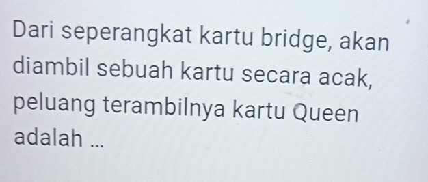 Dari seperangkat kartu bridge, akan 
diambil sebuah kartu secara acak, 
peluang terambilnya kartu Queen 
adalah ...