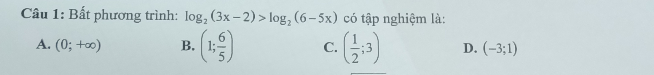 Bất phương trình: log _2(3x-2)>log _2(6-5x) có tập nghiệm là:
A. (0;+∈fty ) B. (1; 6/5 ) C. ( 1/2 ;3) (-3;1)
D.