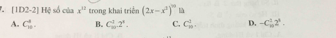 [1D2-2] Hệ số ciax^(12) trong khai triền (2x-x^2)^10 là
A. C_(10)^8. B. C_(10)^2.2^8. C. C_(10)^2. D. -C_(10)^22^8.