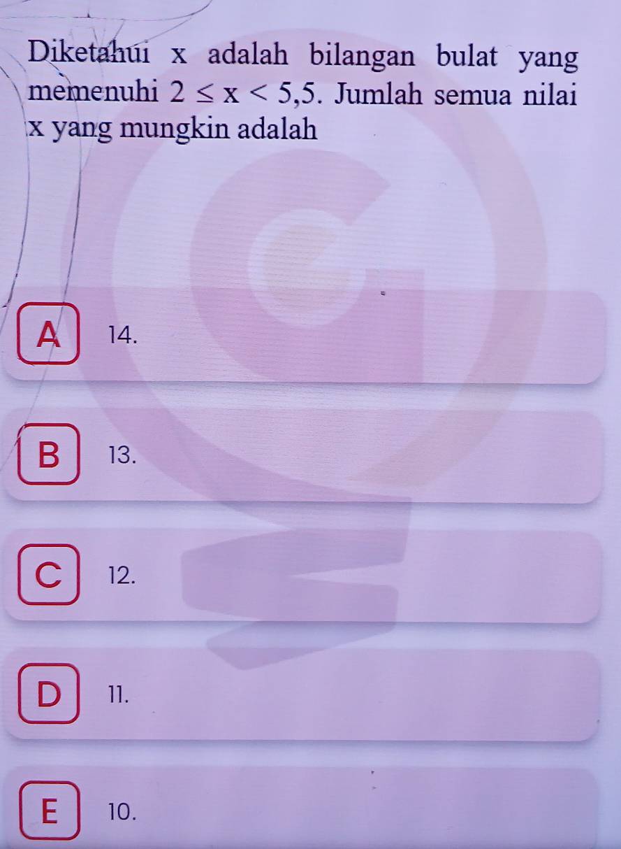 Diketahui x adalah bilangan bulat yan
memenuhi 2≤ x<5,5. Jumlah semua nilai
x yang mungkin adalah
A 14.
B 13.
C 12.
D 11.
E 10.