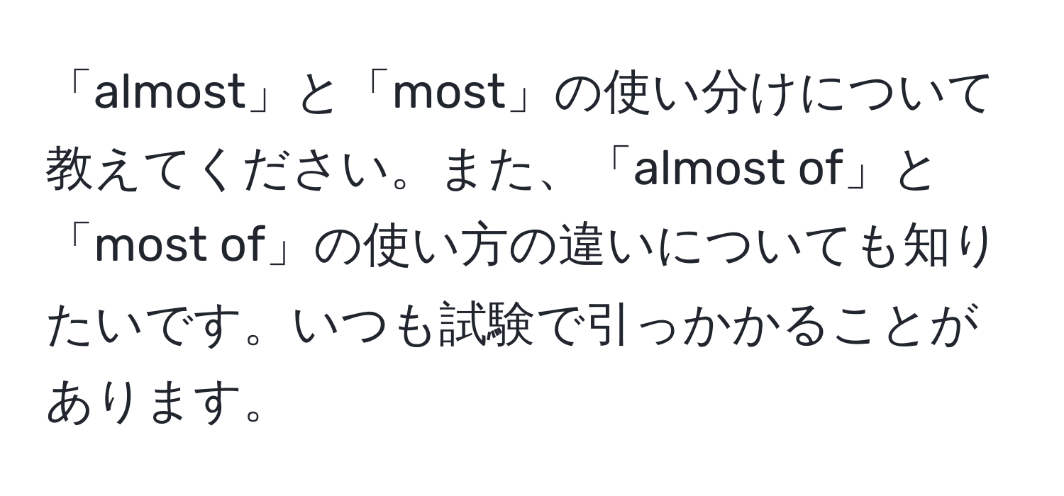 「almost」と「most」の使い分けについて教えてください。また、「almost of」と「most of」の使い方の違いについても知りたいです。いつも試験で引っかかることがあります。