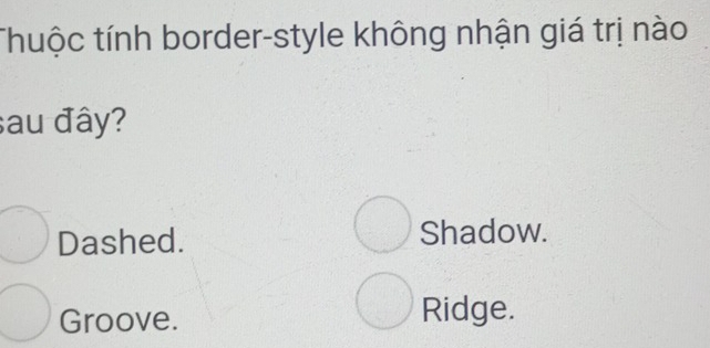 thuộc tính border-style không nhận giá trị nào
sau đây?
□ Dashed. Shadow.
Groove.
Ridge.