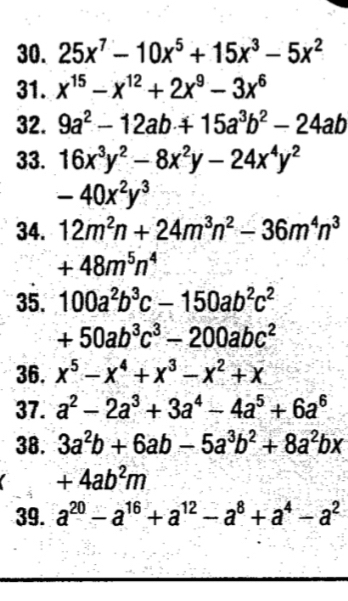 25x^7-10x^5+15x^3-5x^2
31. x^(15)-x^(12)+2x^9-3x^6
32. 9a^2-12ab+15a^3b^2-24ab
33. 16x^3y^2-8x^2y-24x^4y^2
-40x^2y^3
34. 12m^2n+24m^3n^2-36m^4n^3
+48m^5n^4
35. 100a^2b^3c-150ab^2c^2
+50ab^3c^3-200abc^2
36. x^5-x^4+x^3-x^2+x
37. a^2-2a^3+3a^4-4a^5+6a^6
38. 3a^2b+6ab-5a^3b^2+8a^2bx
+4ab^2m
39. a^(20)-a^(16)+a^(12)-a^8+a^4-a^2