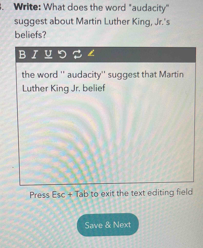 Write: What does the word "audacity"
suggest about Martin Luther King, Jr.'s
beliefs?
B I
the word '' audacity'' suggest that Martin
Luther King Jr. belief
Press Esc + Tab to exit the text editing field
Save & Next