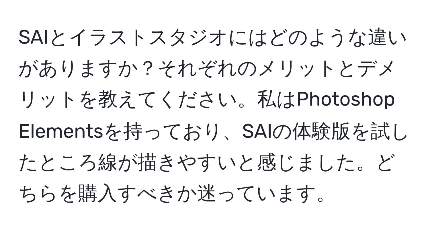 SAIとイラストスタジオにはどのような違いがありますか？それぞれのメリットとデメリットを教えてください。私はPhotoshop Elementsを持っており、SAIの体験版を試したところ線が描きやすいと感じました。どちらを購入すべきか迷っています。