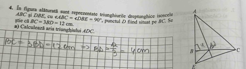 In figura alăturată sunt reprezentate triunghiurile dreptunghice isoscele
ABC și DBE, cu 
știe că BC=3BD=12cm. ∠ ABC=∠ DBE=90° , punctul D fiind situat pe BC. Se 
a) Calculează aria triunghiului ADC.