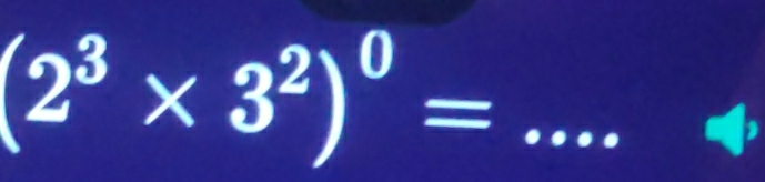 (2^3* 3^2)^0= _