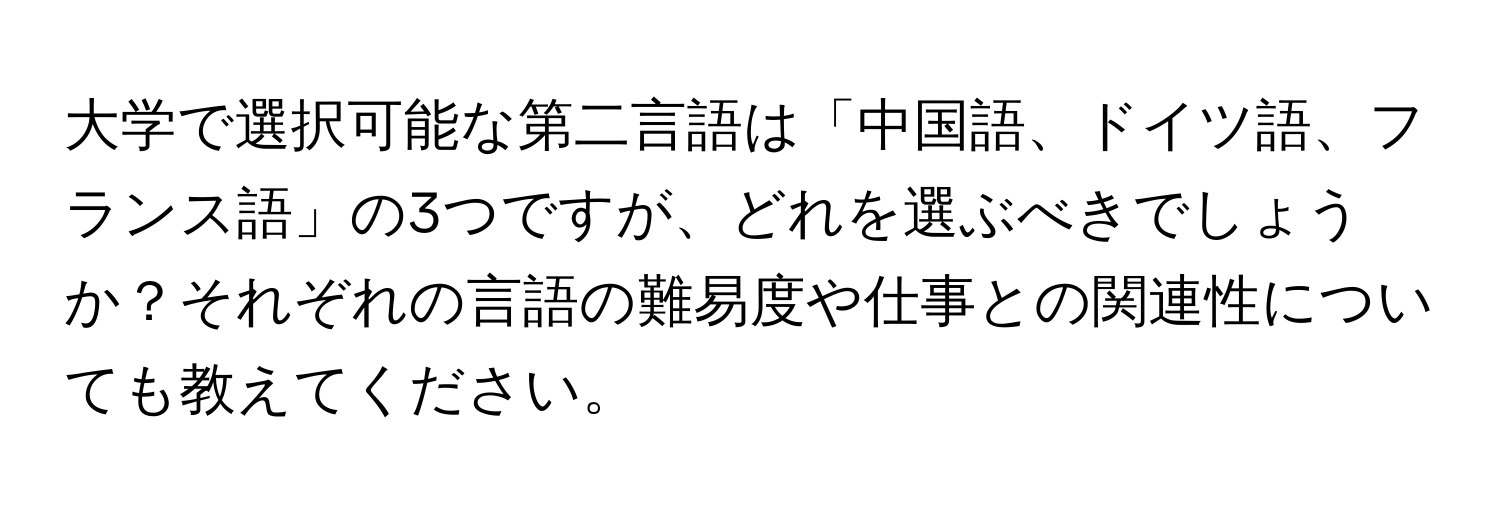 大学で選択可能な第二言語は「中国語、ドイツ語、フランス語」の3つですが、どれを選ぶべきでしょうか？それぞれの言語の難易度や仕事との関連性についても教えてください。