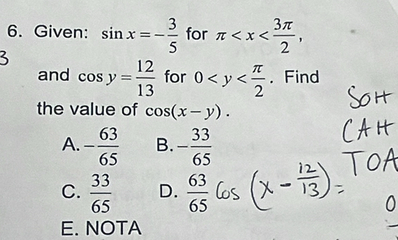 Given: sin x=- 3/5  for π , 
and cos y= 12/13  for 0 . Find
the value of cos (x-y).
A. - 63/65  B. - 33/65 
C.  33/65  D.  63/65 
E. NOTA