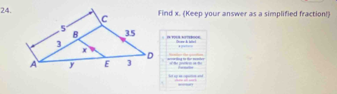 Find x. Keep your answer as a simplified fraction! 
IN YOUR NOTEBOOK 
Draw & label 
x pachore 
Nisastare the queation 
according to the number of the probless on the 
Farzartive 
Set up an oquation and show all sor k 
neoessary