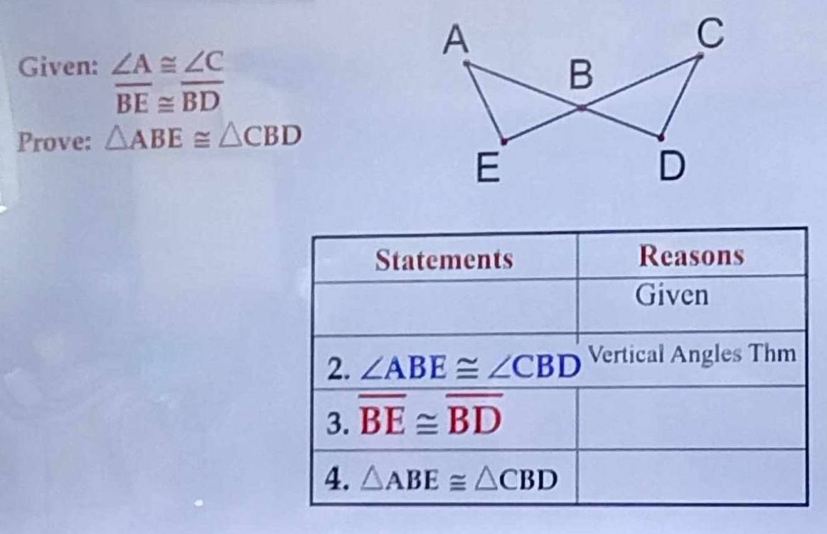 Given: ∠ A≌ ∠ C
overline BE≌ overline BD
Prove: △ ABE≌ △ CBD
Statements Reasons 
Given 
2. ∠ ABE≌ ∠ CBD Vertical Angles Thm 
3. overline BE≌ overline BD
4. △ ABE≌ △ CBD