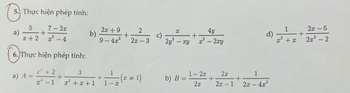 Thực hiện phép tính: 
a)  5/x+2 + (7-2x)/x^2-4  b)  (2x+9)/9-4x^2 + 2/2x-3  c)  x/2y^2-xy + 4y/x^2-2xy   1/x^2+x + (2x-5)/2x^2-2 
d) 
6. Thực hiện phép tính: 
a) A= (x^2+2)/x^3-1 + 3/x^2+x+1 + 1/1-x (x!= 1) b) B= (1-2x)/2x + 2x/2x-1 + 1/2x-4x^2 