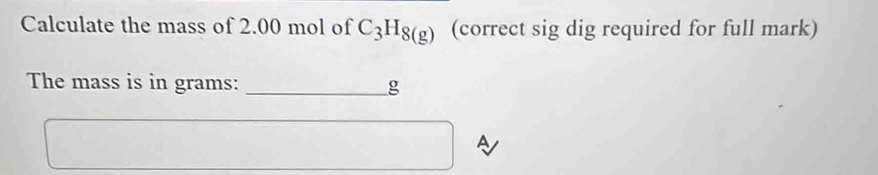 Calculate the mass of 2.00 mol of C_3H_8(g) (correct sig dig required for full mark) 
The mass is in grams: _g 
A