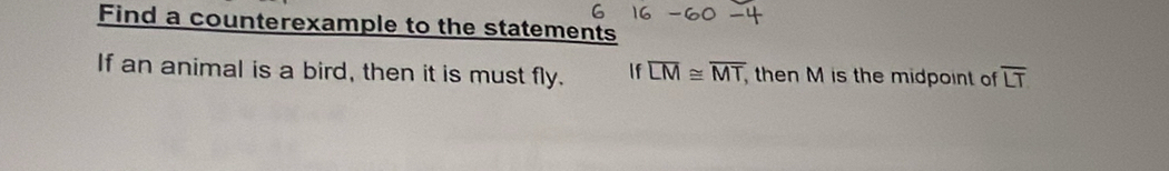 Find a counterexample to the statements 
If an animal is a bird, then it is must fly. If overline LM≌ overline MT , then M is the midpoint of overline LT