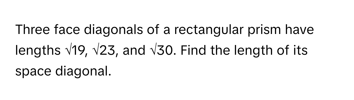 Three face diagonals of a rectangular prism have lengths √19, √23, and √30. Find the length of its space diagonal.