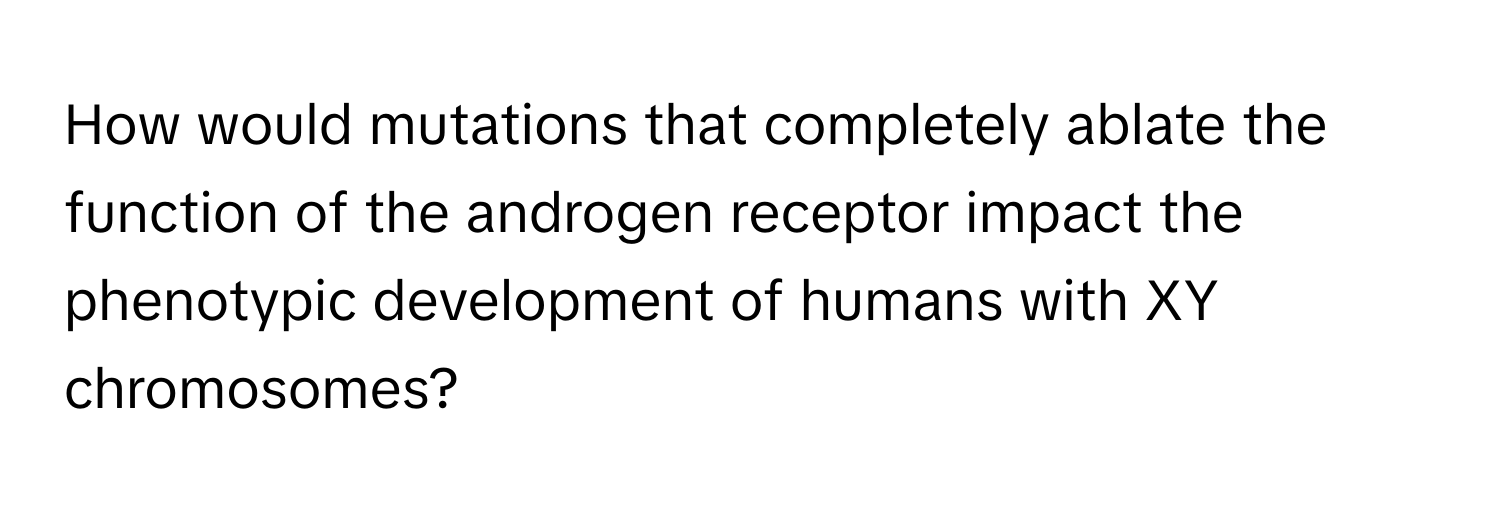 How would mutations that completely ablate the function of the androgen receptor impact the phenotypic development of humans with XY chromosomes?